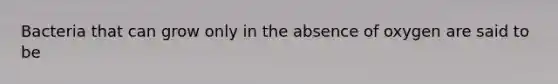 Bacteria that can grow only in the absence of oxygen are said to be