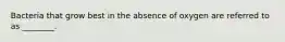 Bacteria that grow best in the absence of oxygen are referred to as ________.