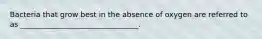 Bacteria that grow best in the absence of oxygen are referred to as ________________________________.