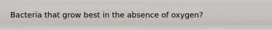 Bacteria that grow best in the absence of oxygen?