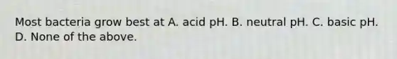 Most bacteria grow best at A. acid pH. B. neutral pH. C. basic pH. D. None of the above.