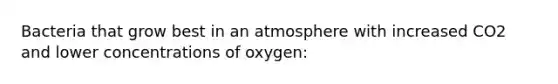 Bacteria that grow best in an atmosphere with increased CO2 and lower concentrations of oxygen: