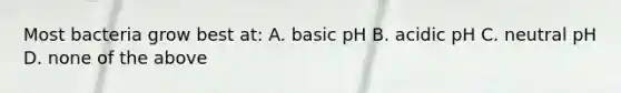 Most bacteria grow best at: A. basic pH B. acidic pH C. neutral pH D. none of the above