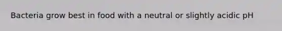 Bacteria grow best in food with a neutral or slightly acidic pH