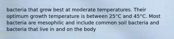 bacteria that grow best at moderate temperatures. Their optimum growth temperature is between 25°C and 45°C. Most bacteria are mesophilic and include common soil bacteria and bacteria that live in and on the body