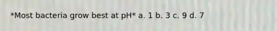 *Most bacteria grow best at pH* a. 1 b. 3 c. 9 d. 7