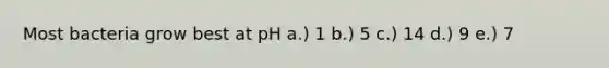 Most bacteria grow best at pH a.) 1 b.) 5 c.) 14 d.) 9 e.) 7