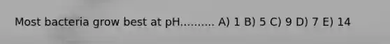 Most bacteria grow best at pH.......... A) 1 B) 5 C) 9 D) 7 E) 14