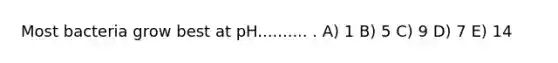 Most bacteria grow best at pH.......... . A) 1 B) 5 C) 9 D) 7 E) 14