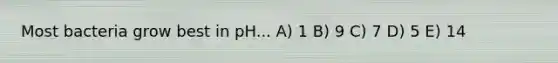 Most bacteria grow best in pH... A) 1 B) 9 C) 7 D) 5 E) 14