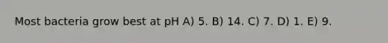 Most bacteria grow best at pH A) 5. B) 14. C) 7. D) 1. E) 9.