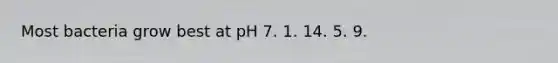 Most bacteria grow best at pH 7. 1. 14. 5. 9.