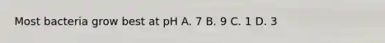 Most bacteria grow best at pH A. 7 B. 9 C. 1 D. 3