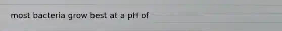 most bacteria grow best at a pH of