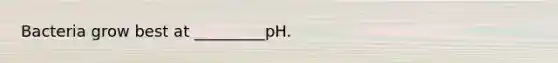 Bacteria grow best at _________pH.