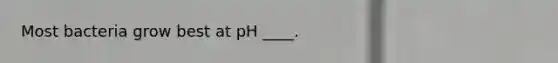 Most bacteria grow best at pH ____.