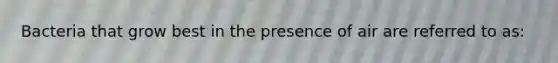 Bacteria that grow best in the presence of air are referred to as: