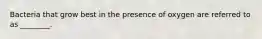 Bacteria that grow best in the presence of oxygen are referred to as ________.
