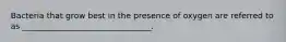 Bacteria that grow best in the presence of oxygen are referred to as ________________________________.