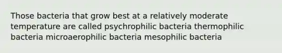 Those bacteria that grow best at a relatively moderate temperature are called psychrophilic bacteria thermophilic bacteria microaerophilic bacteria mesophilic bacteria