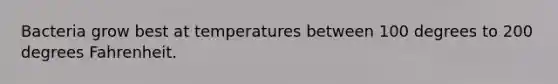 Bacteria grow best at temperatures between 100 degrees to 200 degrees Fahrenheit.