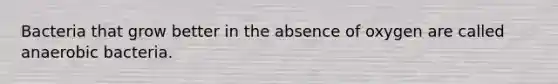 Bacteria that grow better in the absence of oxygen are called anaerobic bacteria.