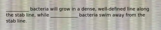 __________ bacteria will grow in a dense, well-defined line along the stab line, while ____________ bacteria swim away from the stab line.