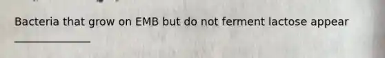 Bacteria that grow on EMB but do not ferment lactose appear ______________