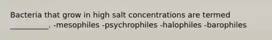 Bacteria that grow in high salt concentrations are termed __________. -mesophiles -psychrophiles -halophiles -barophiles