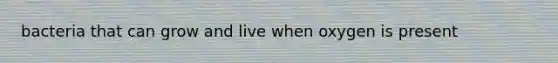 bacteria that can grow and live when oxygen is present