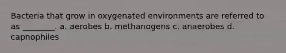 Bacteria that grow in oxygenated environments are referred to as ________. a. aerobes b. methanogens c. anaerobes d. capnophiles