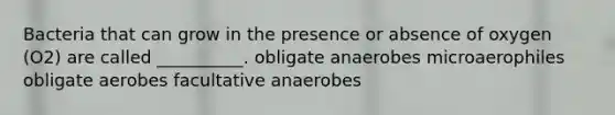 Bacteria that can grow in the presence or absence of oxygen (O2) are called __________. obligate anaerobes microaerophiles obligate aerobes facultative anaerobes