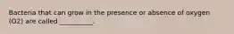 Bacteria that can grow in the presence or absence of oxygen (O2) are called __________.