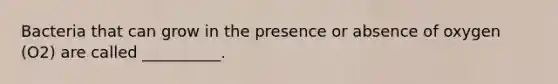 Bacteria that can grow in the presence or absence of oxygen (O2) are called __________.