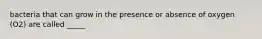 bacteria that can grow in the presence or absence of oxygen (O2) are called _____