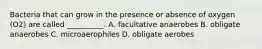 Bacteria that can grow in the presence or absence of oxygen (O2) are called __________. A. facultative anaerobes B. obligate anaerobes C. microaerophiles D. obligate aerobes