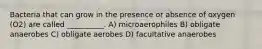 Bacteria that can grow in the presence or absence of oxygen (O2) are called __________. A) microaerophiles B) obligate anaerobes C) obligate aerobes D) facultative anaerobes