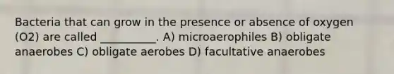 Bacteria that can grow in the presence or absence of oxygen (O2) are called __________. A) microaerophiles B) obligate anaerobes C) obligate aerobes D) facultative anaerobes