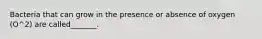 Bacteria that can grow in the presence or absence of oxygen (O^2) are called_______.