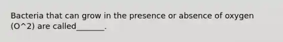 Bacteria that can grow in the presence or absence of oxygen (O^2) are called_______.