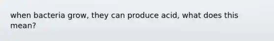 when bacteria grow, they can produce acid, what does this mean?