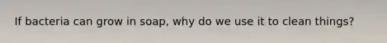 If bacteria can grow in soap, why do we use it to clean things?