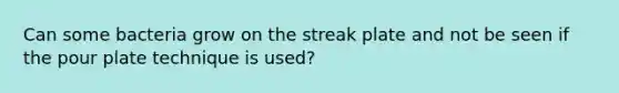 Can some bacteria grow on the streak plate and not be seen if the pour plate technique is used?