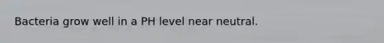 Bacteria grow well in a PH level near neutral.
