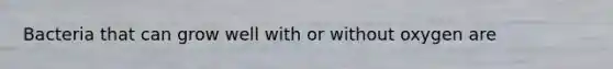 Bacteria that can grow well with or without oxygen are