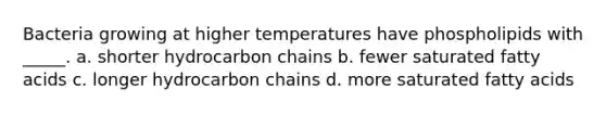 Bacteria growing at higher temperatures have phospholipids with _____. a. shorter hydrocarbon chains b. fewer saturated fatty acids c. longer hydrocarbon chains d. more saturated fatty acids