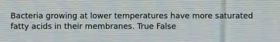 Bacteria growing at lower temperatures have more saturated fatty acids in their membranes. True False