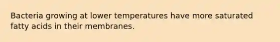 Bacteria growing at lower temperatures have more saturated fatty acids in their membranes.