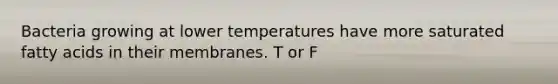 Bacteria growing at lower temperatures have more saturated fatty acids in their membranes. T or F