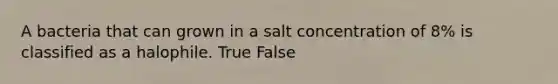 A bacteria that can grown in a salt concentration of 8% is classified as a halophile. True False